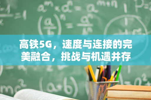 高铁5G，速度与连接的完美融合，挑战与机遇并存