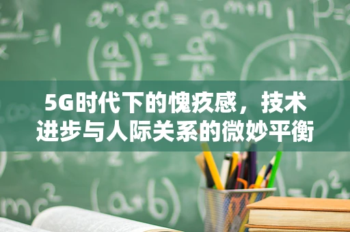 5G时代下的愧疚感，技术进步与人际关系的微妙平衡