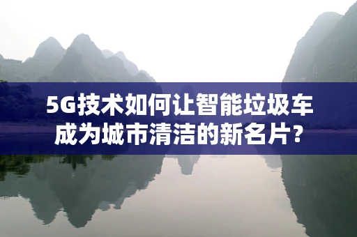 5G技术如何让智能垃圾车成为城市清洁的新名片？