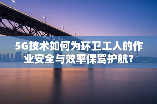 5G技术如何为环卫工人的作业安全与效率保驾护航？