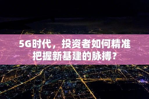 5G时代，投资者如何精准把握新基建的脉搏？