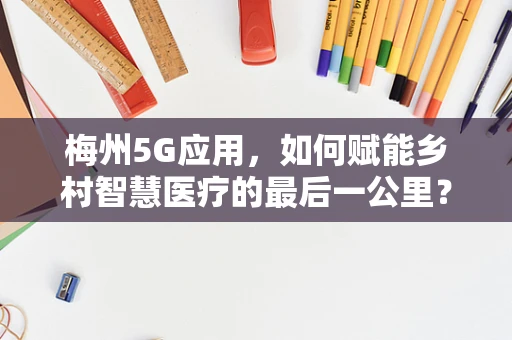 梅州5G应用，如何赋能乡村智慧医疗的最后一公里？