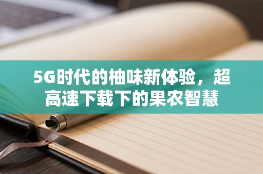 5G时代的柚味新体验，超高速下载下的果农智慧