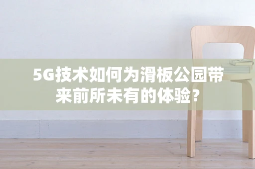 5G技术如何为滑板公园带来前所未有的体验？