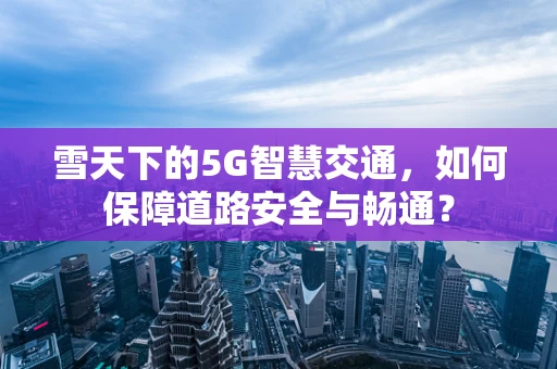 雪天下的5G智慧交通，如何保障道路安全与畅通？