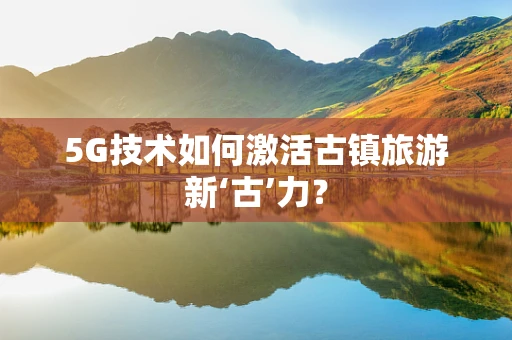 5G技术如何激活古镇旅游新‘古’力？