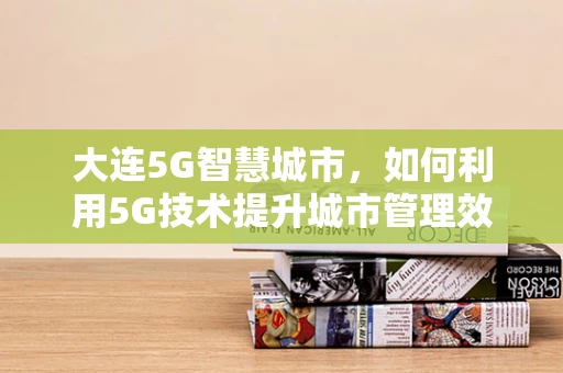 大连5G智慧城市，如何利用5G技术提升城市管理效率？