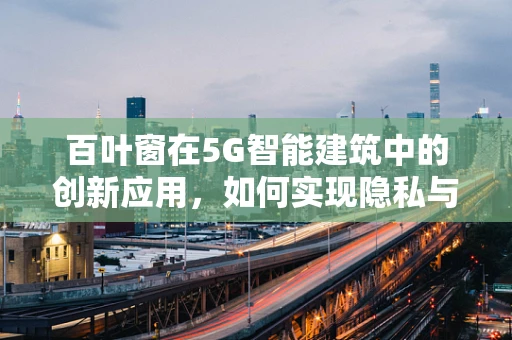 百叶窗在5G智能建筑中的创新应用，如何实现隐私与光线的完美平衡？