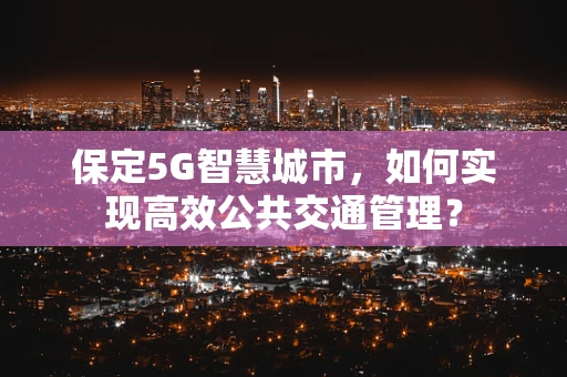 保定5G智慧城市，如何实现高效公共交通管理？