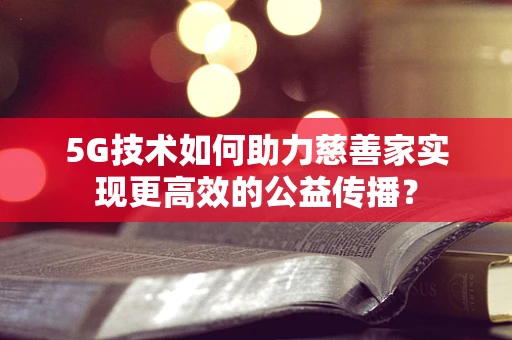 5G技术如何助力慈善家实现更高效的公益传播？