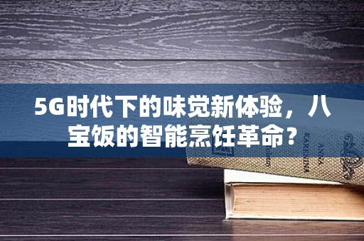 5G时代下的味觉新体验，八宝饭的智能烹饪革命？