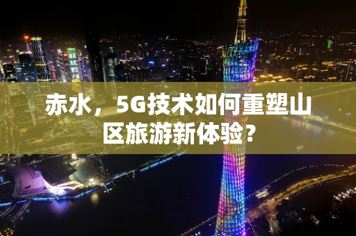 赤水，5G技术如何重塑山区旅游新体验？