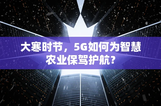 大寒时节，5G如何为智慧农业保驾护航？