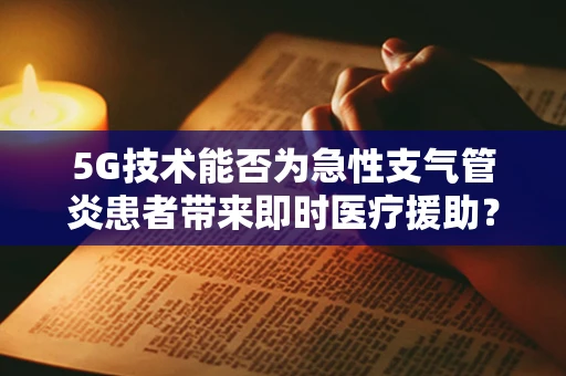 5G技术能否为急性支气管炎患者带来即时医疗援助？