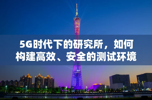 5G时代下的研究所，如何构建高效、安全的测试环境？