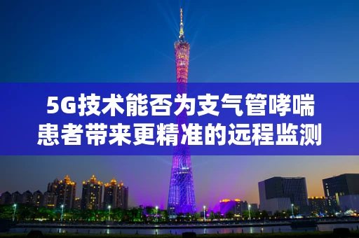 5G技术能否为支气管哮喘患者带来更精准的远程监测与治疗？