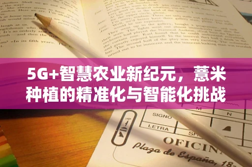 5G+智慧农业新纪元，薏米种植的精准化与智能化挑战