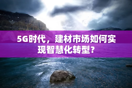 5G时代，建材市场如何实现智慧化转型？