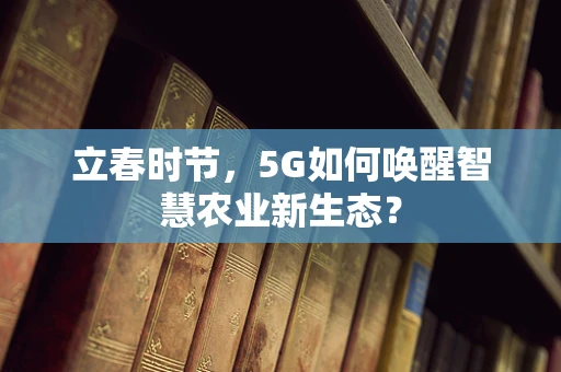 立春时节，5G如何唤醒智慧农业新生态？