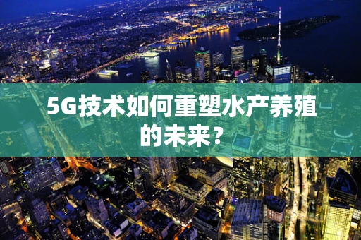 5G技术如何重塑水产养殖的未来？