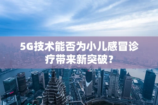 5G技术能否为小儿感冒诊疗带来新突破？