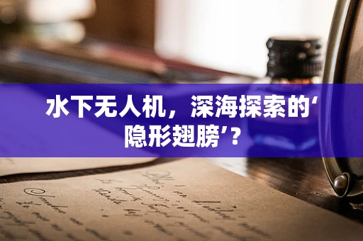 水下无人机，深海探索的‘隐形翅膀’？