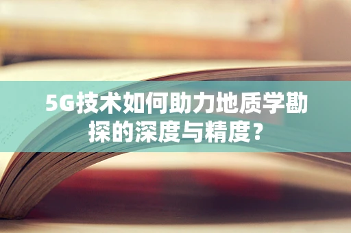 5G技术如何助力地质学勘探的深度与精度？