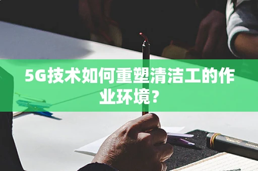 5G技术如何重塑清洁工的作业环境？