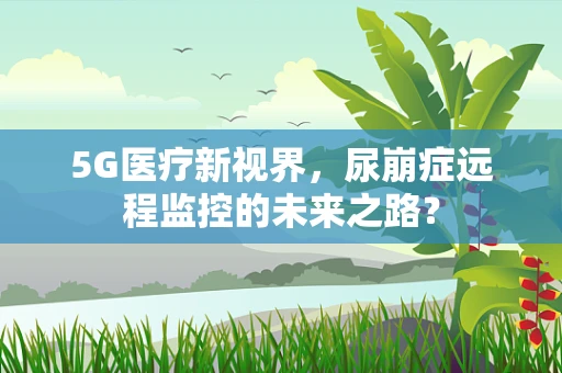 5G医疗新视界，尿崩症远程监控的未来之路？