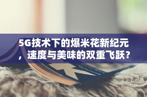 5G技术下的爆米花新纪元，速度与美味的双重飞跃？