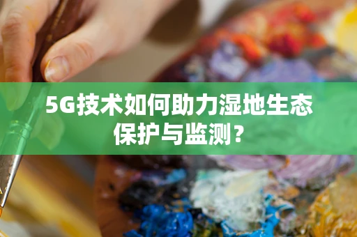 5G技术如何助力湿地生态保护与监测？