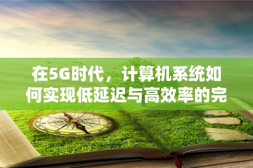 在5G时代，计算机系统如何实现低延迟与高效率的完美融合？