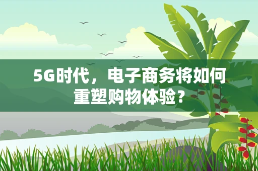 5G时代，电子商务将如何重塑购物体验？