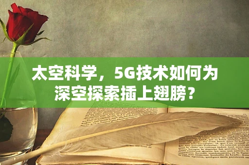 太空科学，5G技术如何为深空探索插上翅膀？