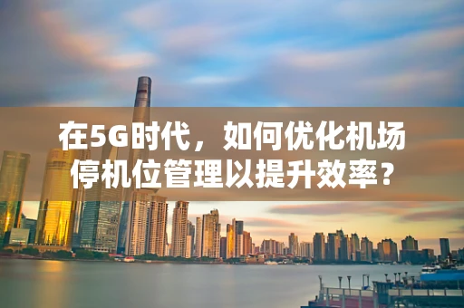 在5G时代，如何优化机场停机位管理以提升效率？