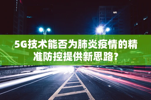 5G技术能否为肺炎疫情的精准防控提供新思路？